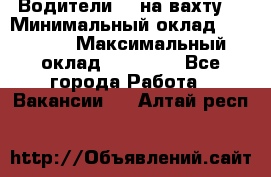 Водители BC на вахту. › Минимальный оклад ­ 60 000 › Максимальный оклад ­ 99 000 - Все города Работа » Вакансии   . Алтай респ.